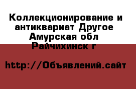 Коллекционирование и антиквариат Другое. Амурская обл.,Райчихинск г.